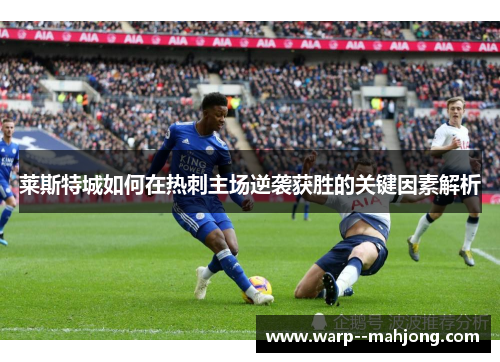 莱斯特城如何在热刺主场逆袭获胜的关键因素解析