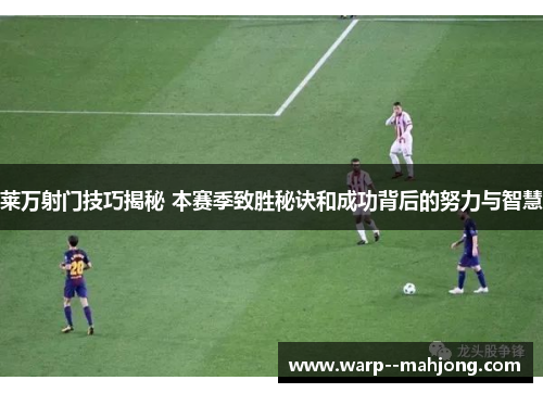 莱万射门技巧揭秘 本赛季致胜秘诀和成功背后的努力与智慧