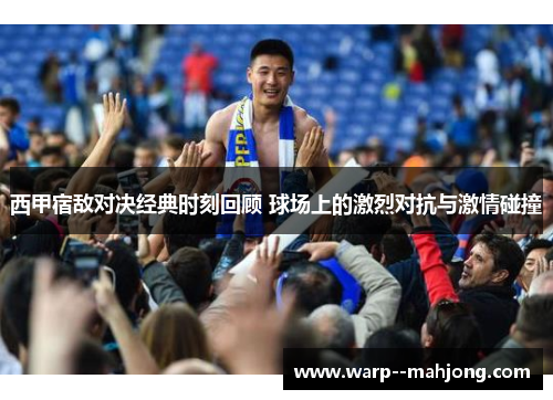 西甲宿敌对决经典时刻回顾 球场上的激烈对抗与激情碰撞