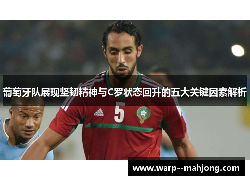 葡萄牙队展现坚韧精神与C罗状态回升的五大关键因素解析