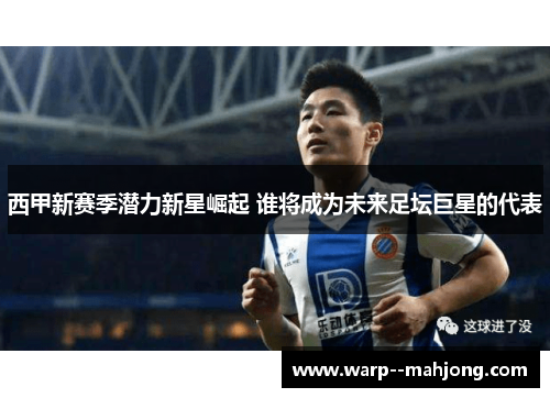 西甲新赛季潜力新星崛起 谁将成为未来足坛巨星的代表