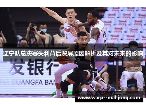 辽宁队总决赛失利背后深层原因解析及其对未来的影响