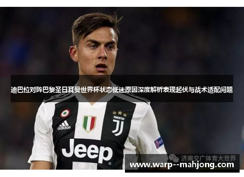 迪巴拉对阵巴黎圣日耳曼世界杯状态低迷原因深度解析表现起伏与战术适配问题
