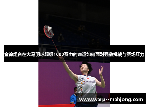 金徐组合在大马羽球超级1000赛中的命运如何面对强敌挑战与赛场压力