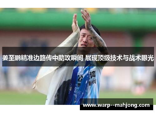 姜至鹏精准边路传中助攻瞬间 展现顶级技术与战术眼光