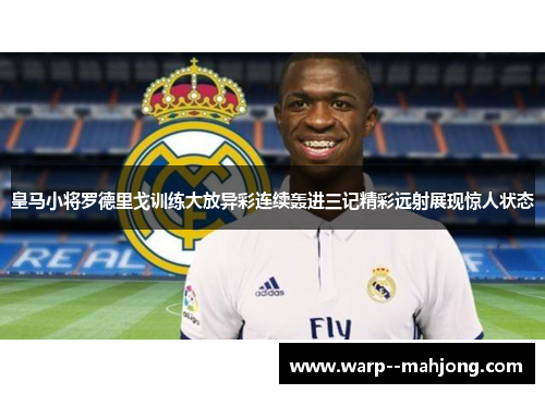 皇马小将罗德里戈训练大放异彩连续轰进三记精彩远射展现惊人状态
