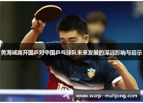 黄海诚离开国乒对中国乒乓球队未来发展的深远影响与启示