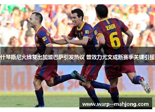 什琴斯尼火线复出加盟巴萨引发热议 曾效力尤文成新赛季关键引援