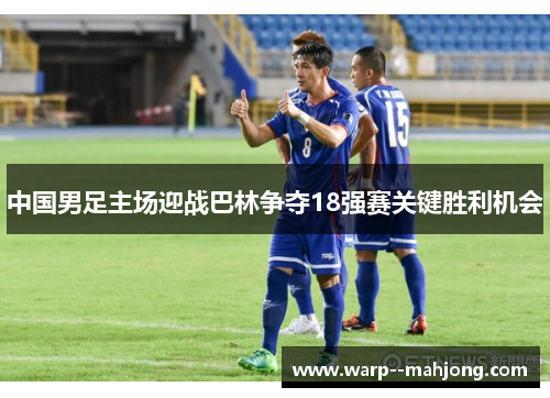 中国男足主场迎战巴林争夺18强赛关键胜利机会