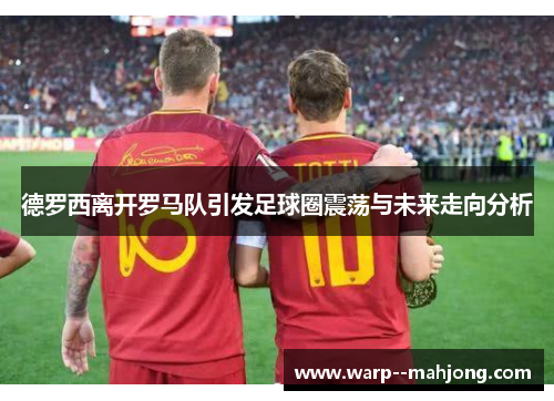 德罗西离开罗马队引发足球圈震荡与未来走向分析