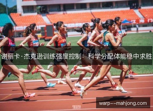 谢丽卡·杰克逊训练强度控制:科学分配体能稳中求胜 谢丽卡·杰克逊训练强度控制:科学分配体能稳中求胜